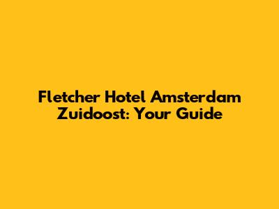Fletcher Hotel Amsterdam Zuidoost: Your Guide