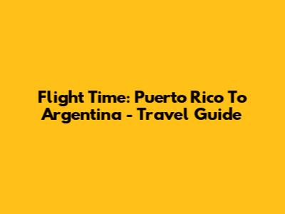 Flight Time: Puerto Rico To Argentina - Travel Guide