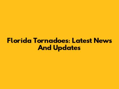 Florida Tornadoes: Latest News And Updates