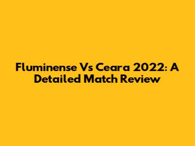 Fluminense Vs Ceara 2022: A Detailed Match Review