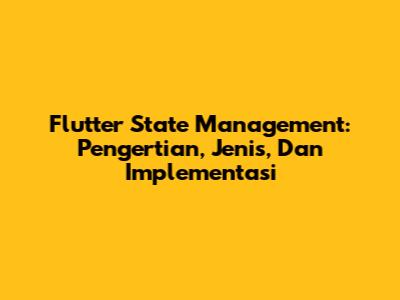 Flutter State Management: Pengertian, Jenis, Dan Implementasi