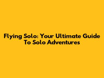 Flying Solo: Your Ultimate Guide To Solo Adventures