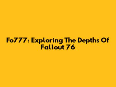 Fo777: Exploring The Depths Of Fallout 76