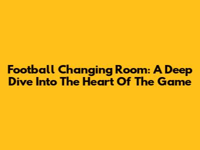 Football Changing Room: A Deep Dive Into The Heart Of The Game