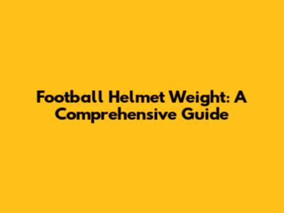 Football Helmet Weight: A Comprehensive Guide