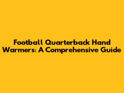 Football Quarterback Hand Warmers: A Comprehensive Guide