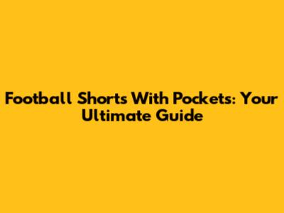 Football Shorts With Pockets: Your Ultimate Guide
