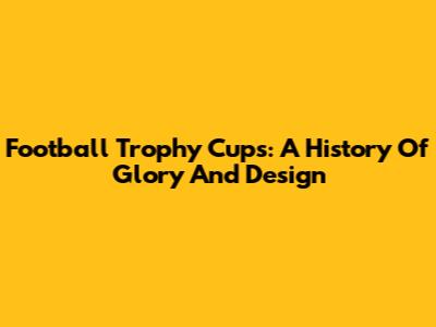 Football Trophy Cups: A History Of Glory And Design