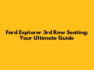 Ford Explorer 3rd Row Seating: Your Ultimate Guide