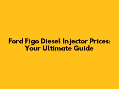 Ford Figo Diesel Injector Prices: Your Ultimate Guide