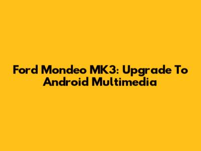 Ford Mondeo MK3: Upgrade To Android Multimedia