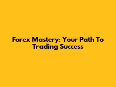 Forex Mastery: Your Path To Trading Success