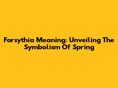 Forsythia Meaning: Unveiling The Symbolism Of Spring