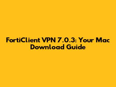 FortiClient VPN 7.0.3: Your Mac Download Guide