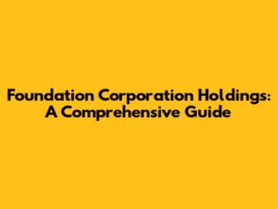 Foundation Corporation Holdings: A Comprehensive Guide