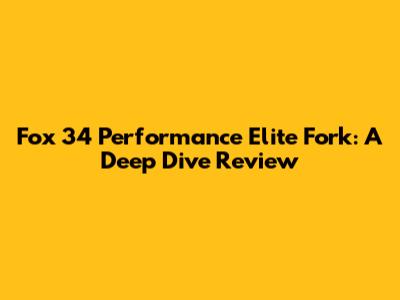 Fox 34 Performance Elite Fork: A Deep Dive Review