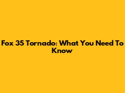 Fox 35 Tornado: What You Need To Know