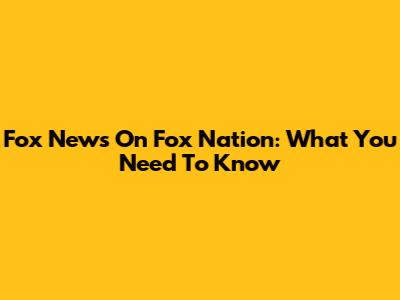 Fox News On Fox Nation: What You Need To Know