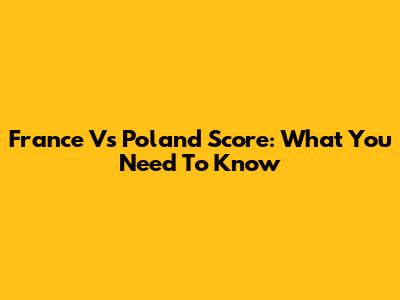 France Vs Poland Score: What You Need To Know