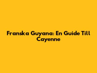 Franska Guyana: En Guide Till Cayenne