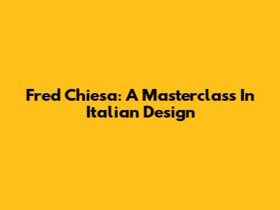 Fred Chiesa: A Masterclass In Italian Design