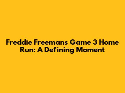 Freddie Freeman's Game 3 Home Run: A Defining Moment