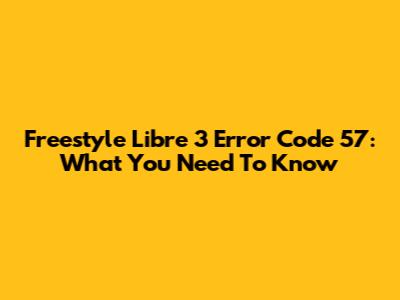 Freestyle Libre 3 Error Code 57: What You Need To Know