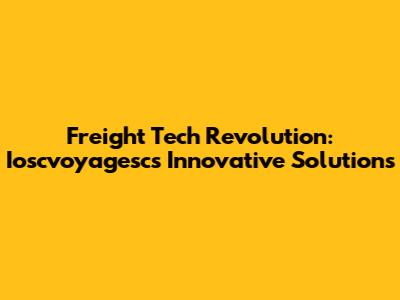 Freight Tech Revolution: Ioscvoyagesc's Innovative Solutions