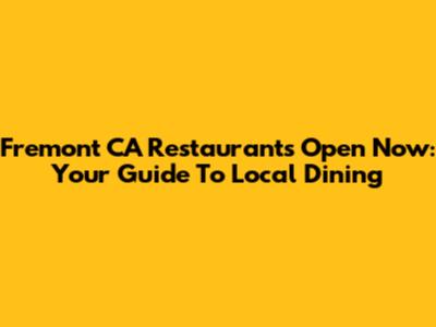 Fremont CA Restaurants Open Now: Your Guide To Local Dining