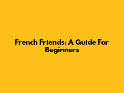 French Friends: A Guide For Beginners