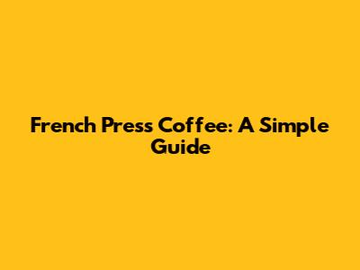 French Press Coffee: A Simple Guide