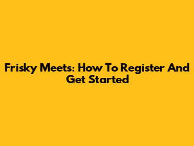 Frisky Meets: How To Register And Get Started