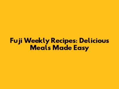 Fuji Weekly Recipes: Delicious Meals Made Easy