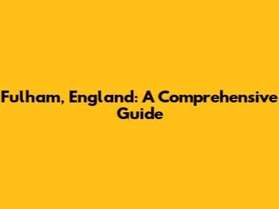 Fulham, England: A Comprehensive Guide