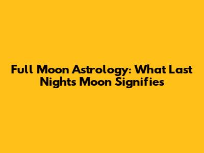 Full Moon Astrology: What Last Night's Moon Signifies