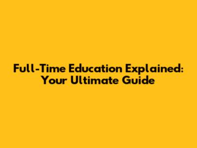 Full-Time Education Explained: Your Ultimate Guide