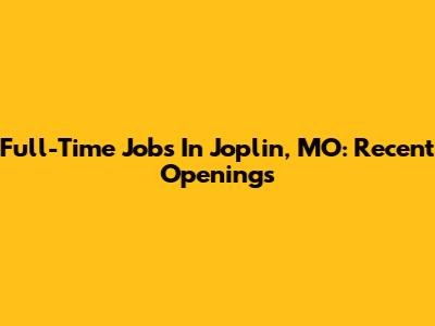 Full-Time Jobs In Joplin, MO: Recent Openings