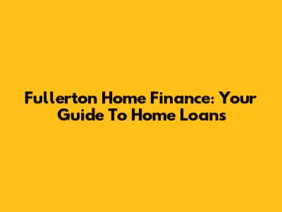 Fullerton Home Finance: Your Guide To Home Loans