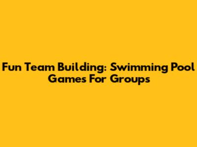 Fun Team Building: Swimming Pool Games For Groups