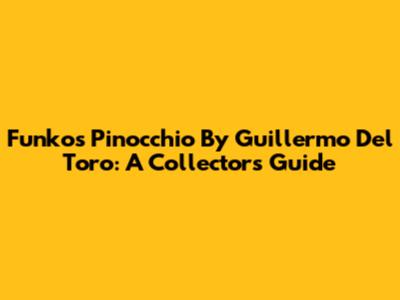 Funko's Pinocchio By Guillermo Del Toro: A Collector's Guide