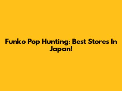 Funko Pop Hunting: Best Stores In Japan!