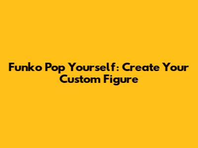 Funko Pop Yourself: Create Your Custom Figure