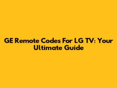 GE Remote Codes For LG TV: Your Ultimate Guide