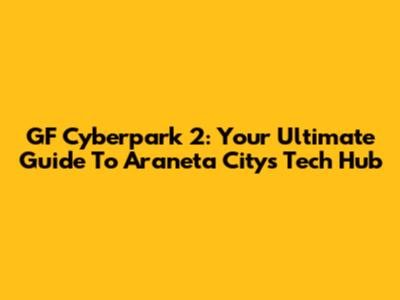 GF Cyberpark 2: Your Ultimate Guide To Araneta City's Tech Hub