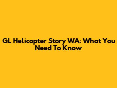 GL Helicopter Story WA: What You Need To Know