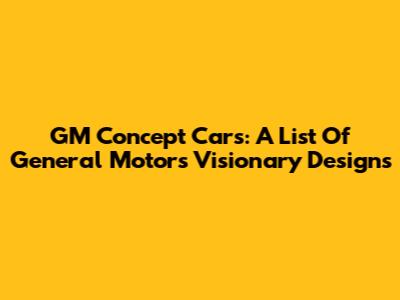 GM Concept Cars: A List Of General Motors' Visionary Designs