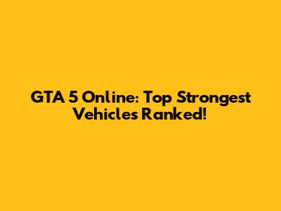 GTA 5 Online: Top Strongest Vehicles Ranked!