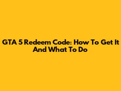 GTA 5 Redeem Code: How To Get It And What To Do