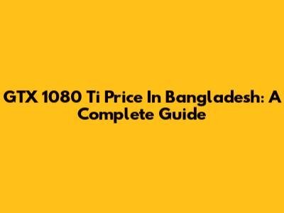 GTX 1080 Ti Price In Bangladesh: A Complete Guide