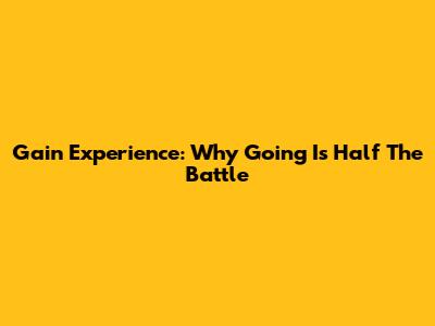 Gain Experience: Why Going Is Half The Battle